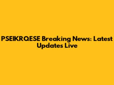PSEIKRQESE Breaking News: Latest Updates Live