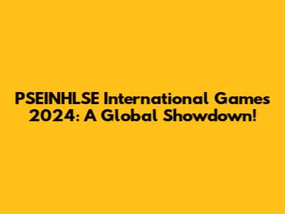 PSEINHLSE International Games 2024: A Global Showdown!