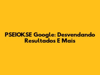 PSEIOKSE Google: Desvendando Resultados E Mais
