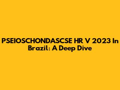 PSEIOSCHONDASCSE HR V 2023 In Brazil: A Deep Dive