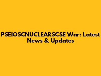 PSEIOSCNUCLEARSCSE War: Latest News & Updates