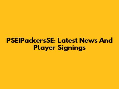 PSEIPackersSE: Latest News And Player Signings