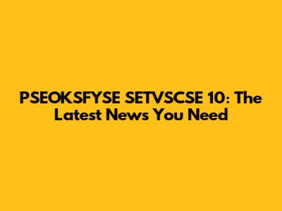PSEOKSFYSE SETVSCSE 10: The Latest News You Need
