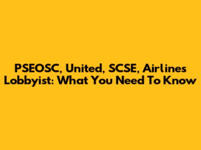 PSEOSC, United, SCSE, Airlines Lobbyist: What You Need To Know