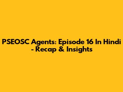 PSEOSC Agents: Episode 16 In Hindi - Recap & Insights