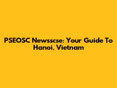 PSEOSC Newsscse: Your Guide To Hanoi, Vietnam