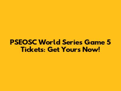 PSEOSC World Series Game 5 Tickets: Get Yours Now!