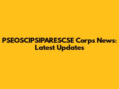 PSEOSCIPSIPARESCSE Corps News: Latest Updates