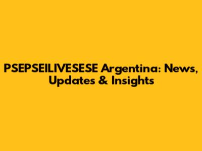 PSEPSEILIVESESE Argentina: News, Updates & Insights