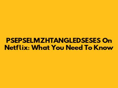 PSEPSELMZHTANGLEDSESES On Netflix: What You Need To Know