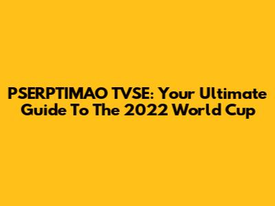 PSERPTIMAO TVSE: Your Ultimate Guide To The 2022 World Cup