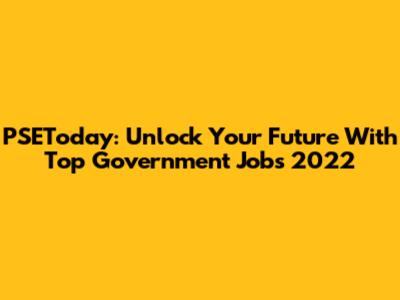PSEToday: Unlock Your Future With Top Government Jobs 2022