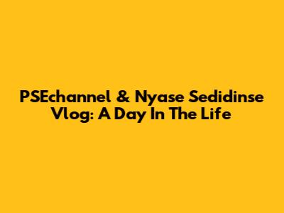 PSEchannel & Nyase Sedidinse Vlog: A Day In The Life