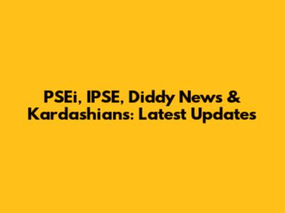 PSEi, IPSE, Diddy News & Kardashians: Latest Updates