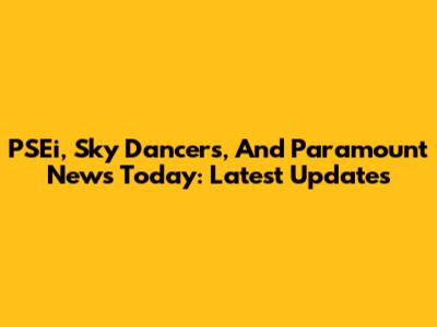 PSEi, Sky Dancers, And Paramount News Today: Latest Updates