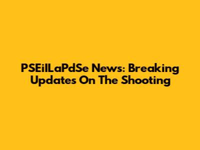 PSEiILaPdSe News: Breaking Updates On The Shooting