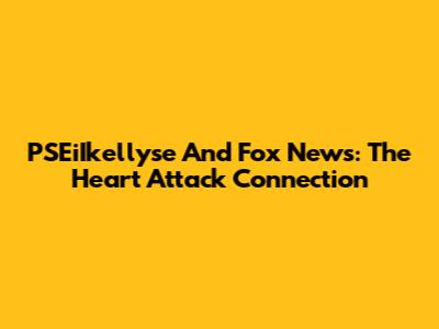 PSEiIkellyse And Fox News: The Heart Attack Connection