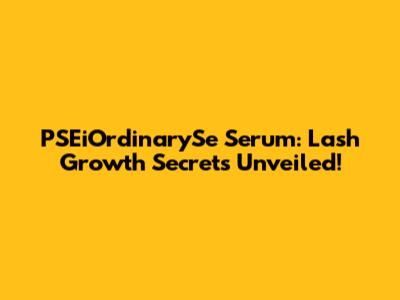 PSEiOrdinarySe Serum: Lash Growth Secrets Unveiled!