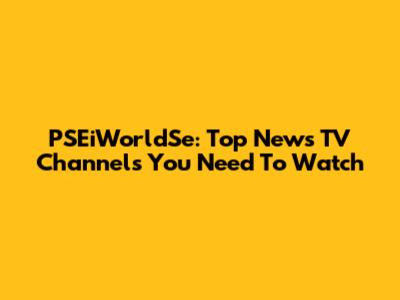 PSEiWorldSe: Top News TV Channels You Need To Watch