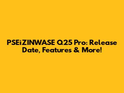 PSEiZINWASE Q25 Pro: Release Date, Features & More!