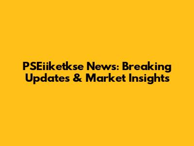PSEiiketkse News: Breaking Updates & Market Insights