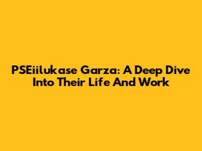 PSEiilukase Garza: A Deep Dive Into Their Life And Work