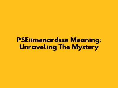 PSEiimenardsse Meaning: Unraveling The Mystery