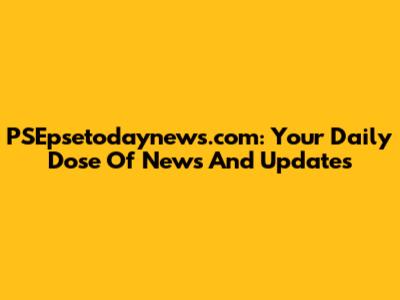 PSEpsetodaynews.com: Your Daily Dose Of News And Updates