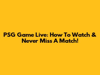 PSG Game Live: How To Watch & Never Miss A Match!