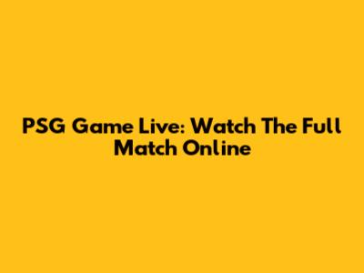 PSG Game Live: Watch The Full Match Online