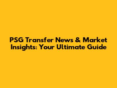 PSG Transfer News & Market Insights: Your Ultimate Guide