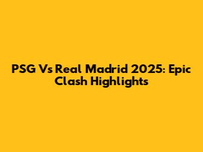 PSG Vs Real Madrid 2025: Epic Clash Highlights