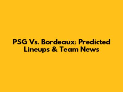 PSG Vs. Bordeaux: Predicted Lineups & Team News