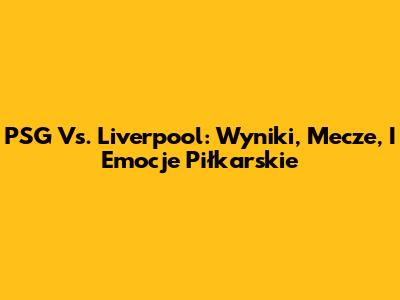 PSG Vs. Liverpool: Wyniki, Mecze, I Emocje Piłkarskie