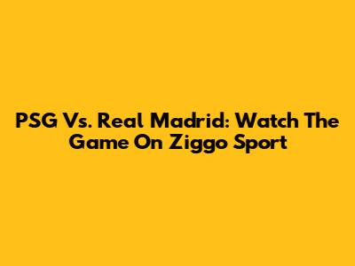 PSG Vs. Real Madrid: Watch The Game On Ziggo Sport