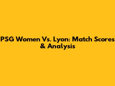 PSG Women Vs. Lyon: Match Scores & Analysis