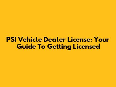 PSI Vehicle Dealer License: Your Guide To Getting Licensed