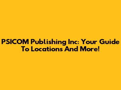 PSICOM Publishing Inc: Your Guide To Locations And More!