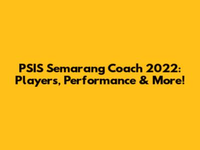 PSIS Semarang Coach 2022: Players, Performance & More!