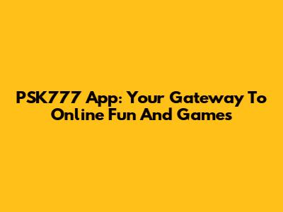 PSK777 App: Your Gateway To Online Fun And Games