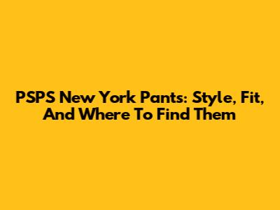PSPS New York Pants: Style, Fit, And Where To Find Them