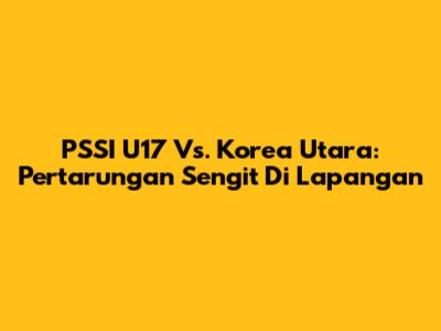 PSSI U17 Vs. Korea Utara: Pertarungan Sengit Di Lapangan