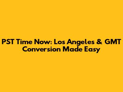 PST Time Now: Los Angeles & GMT Conversion Made Easy