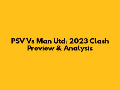 PSV Vs Man Utd: 2023 Clash Preview & Analysis