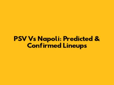 PSV Vs Napoli: Predicted & Confirmed Lineups