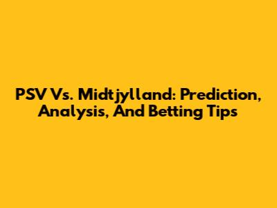 PSV Vs. Midtjylland: Prediction, Analysis, And Betting Tips