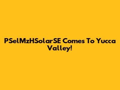 PSelMzHSolarSE Comes To Yucca Valley!