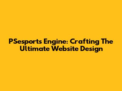 PSesports Engine: Crafting The Ultimate Website Design