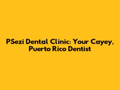 PSezi Dental Clinic: Your Cayey, Puerto Rico Dentist