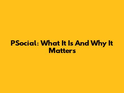 PSocial: What It Is And Why It Matters